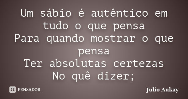 Um sábio é autêntico em tudo o que pensa Para quando mostrar o que pensa Ter absolutas certezas No quê dizer;... Frase de Julio Aukay.