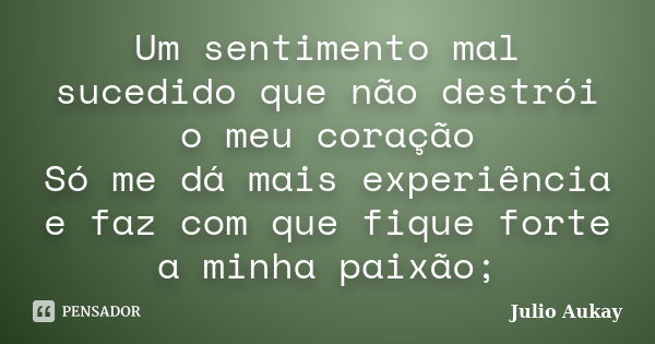 Um sentimento mal sucedido que não destrói o meu coração Só me dá mais experiência e faz com que fique forte a minha paixão;... Frase de Julio Aukay.