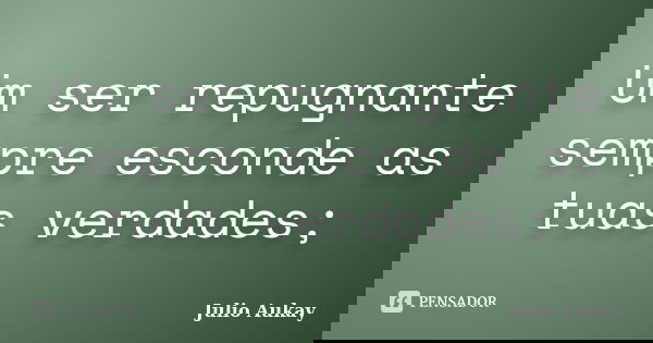 Um ser repugnante sempre esconde as tuas verdades;... Frase de Julio Aukay.