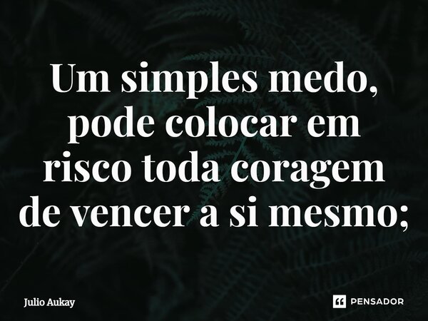 ⁠Um simples medo, pode colocar em risco toda coragem de vencer a si mesmo;... Frase de Julio Aukay.