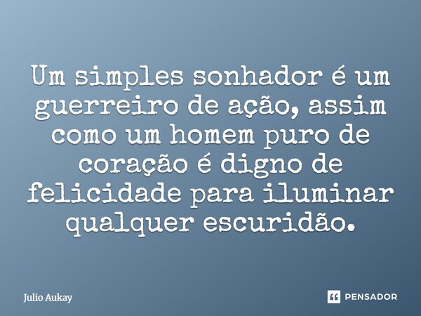 Um simples sonhador é um guerreiro de ação, assim como um homem puro de coração é digno de felicidade para iluminar qualquer escuridão.... Frase de Julio Aukay.