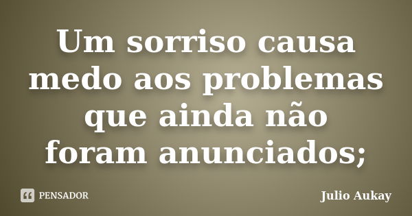 Um sorriso causa medo aos problemas que ainda não foram anunciados;... Frase de Julio Aukay.