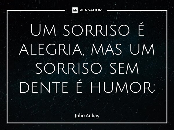 ⁠Um sorriso é alegria, mas um sorriso sem dente é humor;... Frase de Julio Aukay.