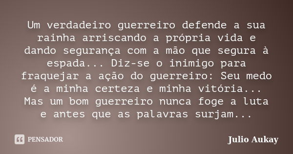 Um verdadeiro guerreiro defende a sua rainha arriscando a própria vida e dando segurança com a mão que segura à espada... Diz-se o inimigo para fraquejar a ação... Frase de Julio Aukay.