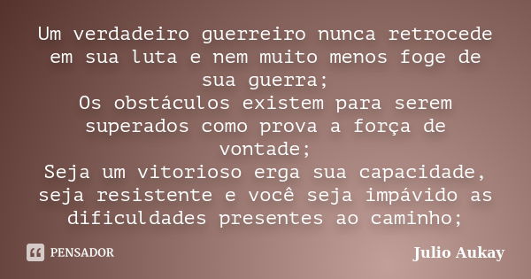 Um verdadeiro guerreiro nunca retrocede em sua luta e nem muito menos foge de sua guerra; Os obstáculos existem para serem superados como prova a força de vonta... Frase de Julio Aukay.