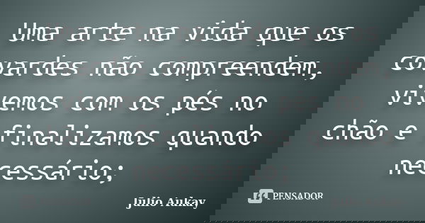 Uma arte na vida que os covardes não compreendem, vivemos com os pés no chão e finalizamos quando necessário;... Frase de Julio Aukay.