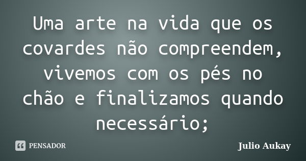 Uma arte na vida que os covardes não compreendem, vivemos com os pés no chão e finalizamos quando necessário;... Frase de Julio Aukay.