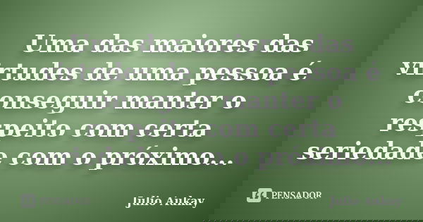 Uma das maiores das virtudes de uma pessoa é conseguir manter o respeito com certa seriedade com o próximo...... Frase de Julio Aukay.