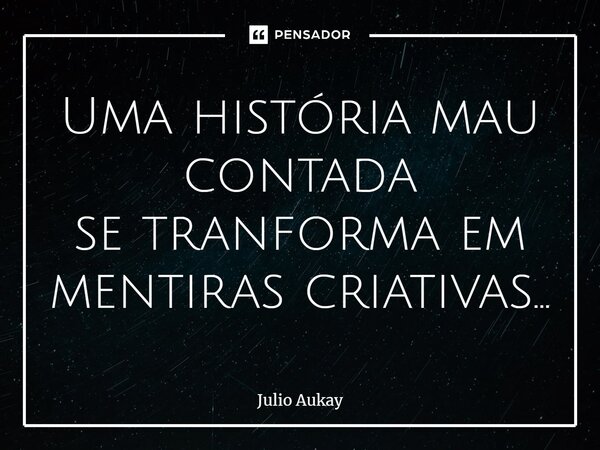 ⁠Uma história mau contada se transforma em mentiras criativas...... Frase de Julio Aukay.