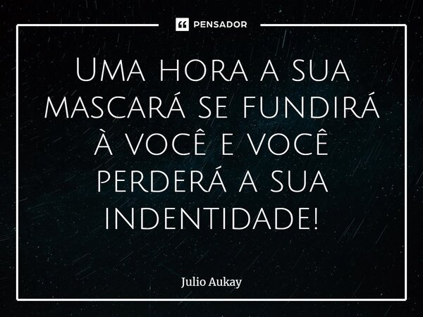 ⁠Uma hora a sua mascará se fundirá à você e você perderá a sua identidade!... Frase de Julio Aukay.