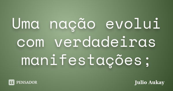 Uma nação evolui com verdadeiras manifestações;... Frase de Julio Aukay.