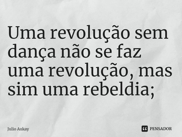 ⁠Uma revolução sem dança não se faz uma revolução, mas sim uma rebeldia;... Frase de Julio Aukay.