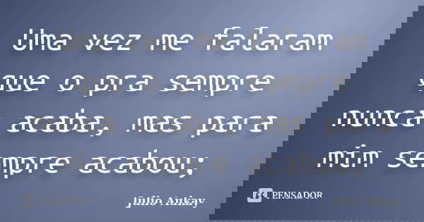 Uma vez me falaram que o pra sempre nunca acaba, mas para mim sempre acabou;... Frase de Julio Aukay.