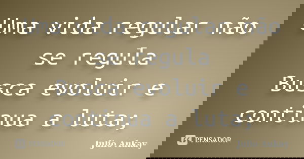 Uma vida regular não se regula Busca evoluir e continua a luta;... Frase de Julio Aukay.