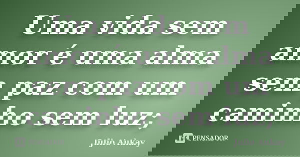 Uma vida sem amor é uma alma sem paz com um caminho sem luz;... Frase de Julio Aukay.