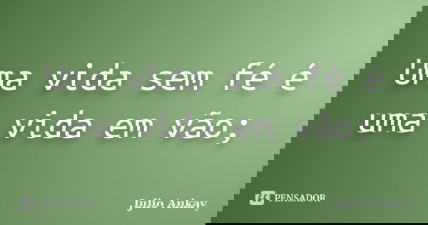 Uma vida sem fé é uma vida em vão;... Frase de Julio Aukay.