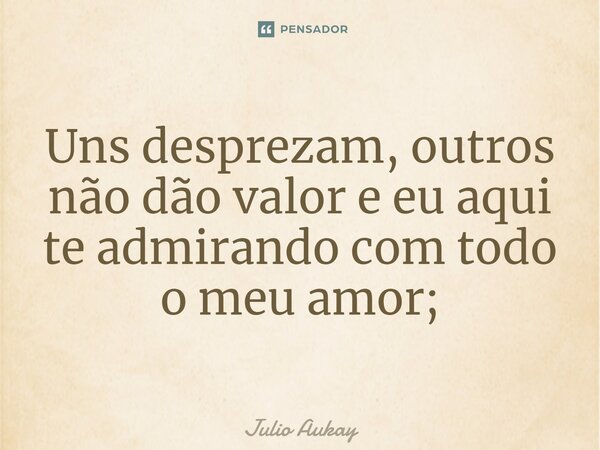 ⁠Uns desprezam, outros não dão valor e eu aqui te admirando com todo o meu amor;... Frase de Julio Aukay.