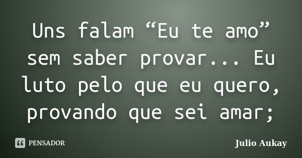 Uns falam “Eu te amo” sem saber provar... Eu luto pelo que eu quero, provando que sei amar;... Frase de Julio Aukay.