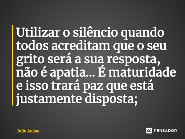 ⁠Utilizar o silêncio quando todos acreditam que o seu grito será a sua resposta, não é apatia... É maturidade e isso trará paz que está justamente disposta;... Frase de Julio Aukay.