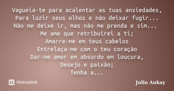 Vagueia-te para acalentar as tuas ansiedades, Para luzir seus olhos e não deixar fugir... Não me deixe ir, mas não me prenda e sim... Me ame que retribuirei a t... Frase de Julio Aukay.