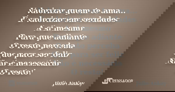 Valorizar quem te ama... É valorizar em verdades A si mesmo Para que adiante O resto perceba Que para ser feliz Não é necessário O resto!... Frase de Julio Aukay.