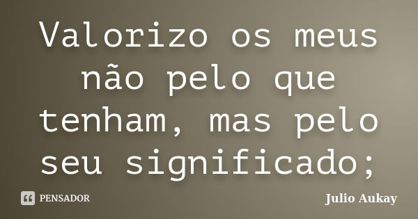 Valorizo os meus não pelo que tenham, mas pelo seu significado;... Frase de julio Aukay.