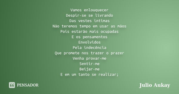 Vamos enlouquecer Despir-se se livrando Das vestes intimas Não teremos tempo em usar as mãos Pois estarão mais ocupadas E os pensamentos Envolvidos Pela indecên... Frase de Julio Aukay.