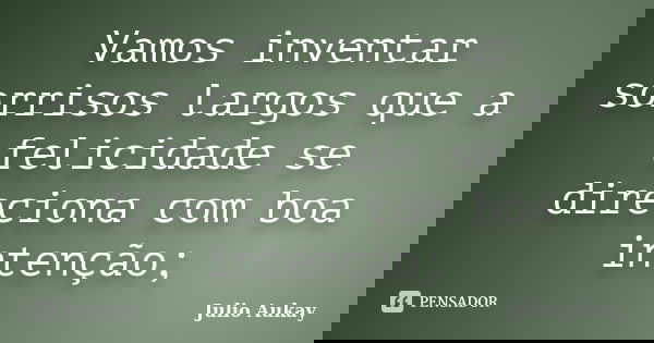 Vamos inventar sorrisos largos que a felicidade se direciona com boa intenção;... Frase de Julio Aukay.