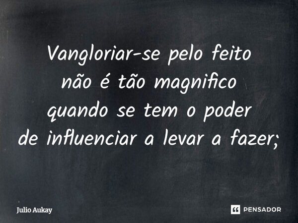 ⁠Vangloriar-se pelo feito não é tão magnifico quando se tem o poder de influenciar a levar a fazer;... Frase de Julio Aukay.