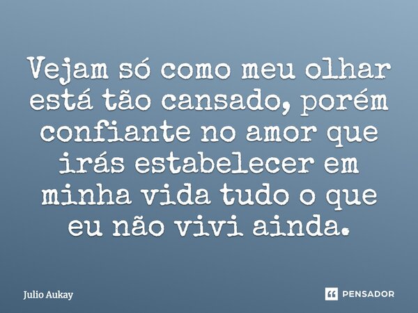 Vejam só como meu olhar está tão cansado, porém confiante no amor que irás estabelecer em minha vida tudo o que eu não vivi ainda.... Frase de Julio Aukay.