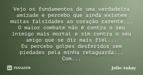 Vejo os fundamentos de uma verdadeira amizade e percebo que ainda existem muitas falsidades ao coração carente... O maior combate não é contra o seu inimigo mai... Frase de Julio Aukay.