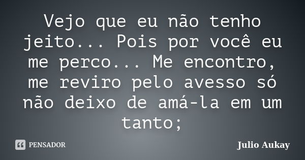 Vejo que eu não tenho jeito... Pois por você eu me perco... Me encontro, me reviro pelo avesso só não deixo de amá-la em um tanto;... Frase de Julio Aukay.