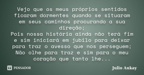 Vejo que os meus próprios sentidos ficaram dormentes quando se situaram em seus caminhos procurando a sua direção; Pois nossa história ainda não terá fim e sim ... Frase de Julio Aukay.