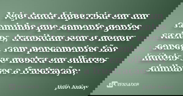 Vejo tanta hipocrisia em um caminho que somente gentes vazias, transitam sem o menor senso, com pensamentos tão inúteis se mostra em olhares similares a frustra... Frase de Julio Aukay.