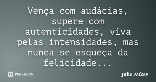 Vença com audácias, supere com autenticidades, viva pelas intensidades, mas nunca se esqueça da felicidade...... Frase de Julio Aukay.