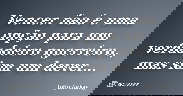 Vencer não é uma opção para um verdadeiro guerreiro, mas sim um dever...... Frase de Julio Aukay.