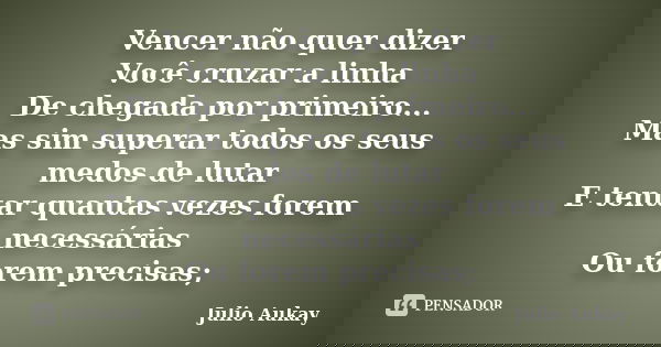 Vencer não quer dizer Você cruzar a linha De chegada por primeiro... Mas sim superar todos os seus medos de lutar E tentar quantas vezes forem necessárias Ou fo... Frase de Julio Aukay.