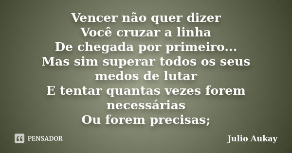 Vencer não quer dizer Você cruzar a linha De chegada por primeiro... Mas sim superar todos os seus medos de lutar E tentar quantas vezes forem necessárias Ou fo... Frase de Julio Aukay.