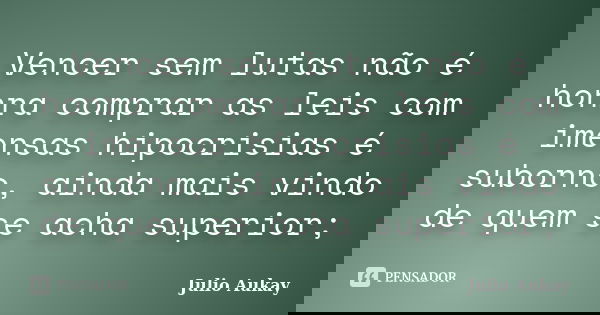 Vencer sem lutas não é honra comprar as leis com imensas hipocrisias é suborno, ainda mais vindo de quem se acha superior;... Frase de Julio Aukay.