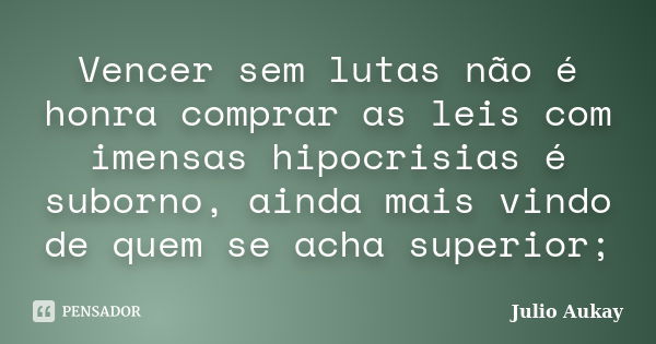 Vencer sem lutas não é honra comprar as leis com imensas hipocrisias é suborno, ainda mais vindo de quem se acha superior;... Frase de Julio Aukay.