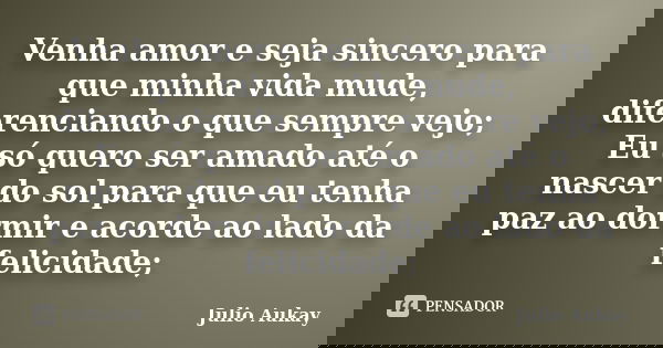 Venha amor e seja sincero para que minha vida mude, diferenciando o que sempre vejo; Eu só quero ser amado até o nascer do sol para que eu tenha paz ao dormir e... Frase de Julio Aukay.