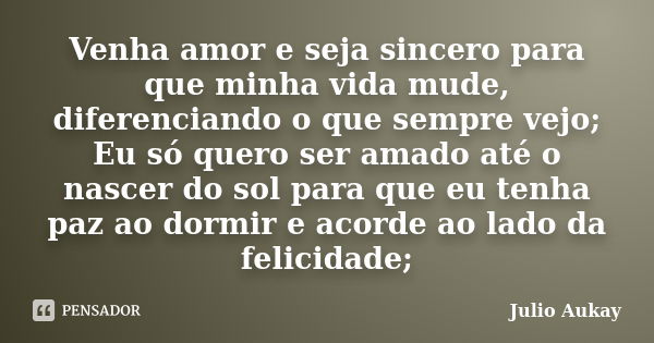 Venha amor e seja sincero para que minha vida mude, diferenciando o que sempre vejo; Eu só quero ser amado até o nascer do sol para que eu tenha paz ao dormir e... Frase de Julio Aukay.