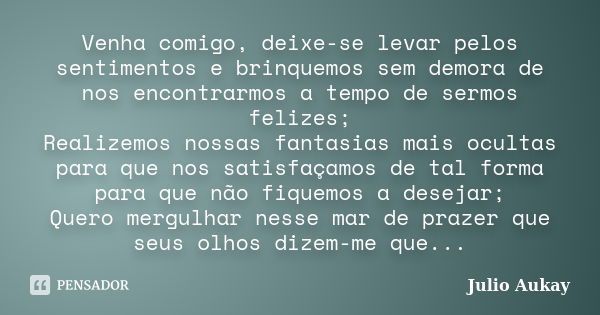 Venha comigo, deixe-se levar pelos sentimentos e brinquemos sem demora de nos encontrarmos a tempo de sermos felizes; Realizemos nossas fantasias mais ocultas p... Frase de Julio Aukay.