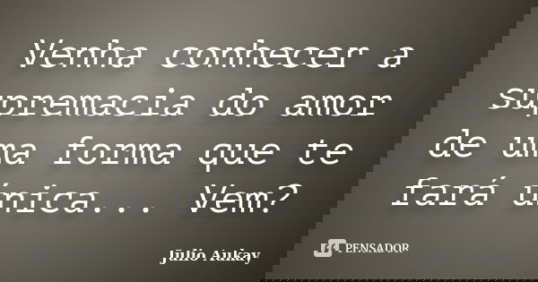 Venha conhecer a supremacia do amor de uma forma que te fará única... Vem?... Frase de Julio Aukay.
