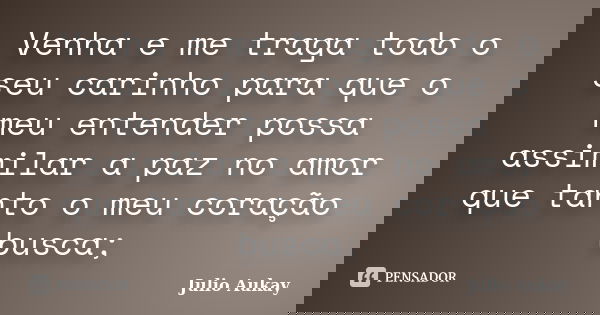 Venha e me traga todo o seu carinho para que o meu entender possa assimilar a paz no amor que tanto o meu coração busca;... Frase de Julio Aukay.
