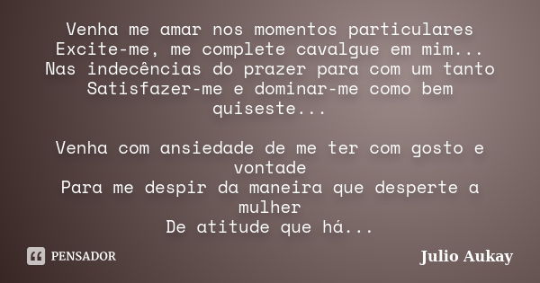 Venha me amar nos momentos particulares Excite-me, me complete cavalgue em mim... Nas indecências do prazer para com um tanto Satisfazer-me e dominar-me como be... Frase de Julio Aukay.