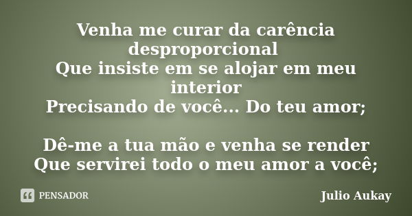 Venha me curar da carência desproporcional Que insiste em se alojar em meu interior Precisando de você... Do teu amor; Dê-me a tua mão e venha se render Que ser... Frase de Julio Aukay.