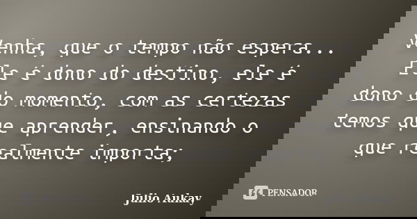 Venha, que o tempo não espera... Ele é dono do destino, ele é dono do momento, com as certezas temos que aprender, ensinando o que realmente importa;... Frase de Julio Aukay.