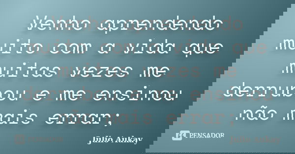 Venho aprendendo muito com a vida que muitas vezes me derrubou e me ensinou não mais errar;... Frase de Julio Aukay.