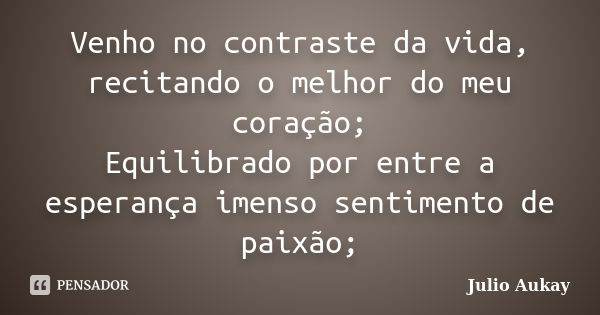 Venho no contraste da vida, recitando o melhor do meu coração; Equilibrado por entre a esperança imenso sentimento de paixão;... Frase de julio Aukay.